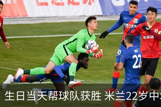生日当天帮球队获胜 米兰22岁中场生涯首次单场2球